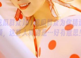 51吃瓜群众为你精选的视频，这些人真的是…好有意思！