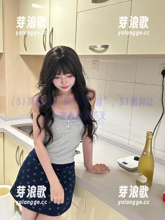51黑料 从“唉”到“哇”,51黑料让变心永恒不灭