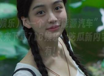 下一个“新能源汽车”瑟瑟发抖！快来下载718娱乐，吃瓜新内容全都有！