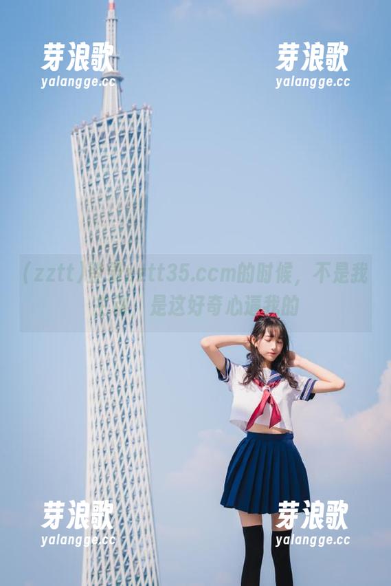 zztt 登录zztt35.ccm的时候,不是我主动,是这好奇心逼我的