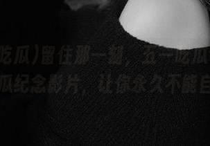 留住那一刻，五一吃瓜今日热门大瓜纪念影片，让你永久不能自已！