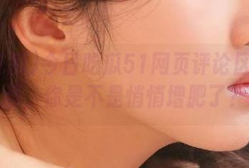 今日吃瓜51网页评论区：老虎菜，你是不是悄悄增肥了？