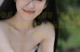 一根手指解锁‘免费吃瓜’苹果版，帮你翻开无数个好玩的瓜篇，欢迎来撩！