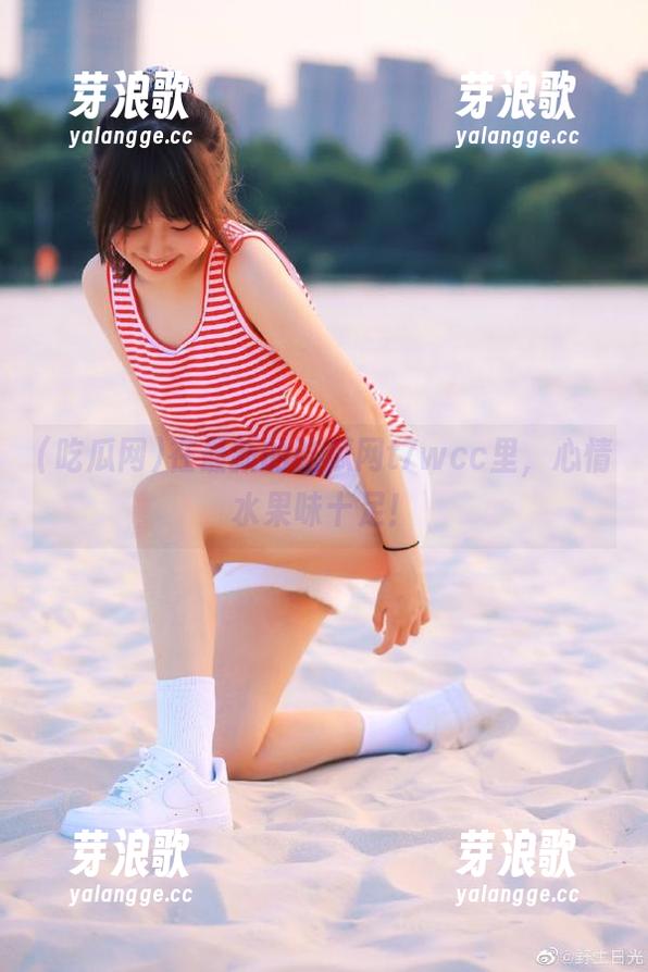 吃瓜网 在最新的吃瓜网t7wcc里,心情水果味十足!