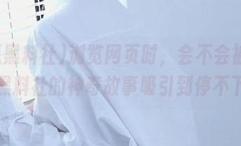 浏览网页时，会不会被911吃瓜黑料社的神奇故事吸引到停不下来？