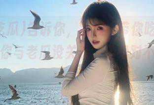 告诉你，下载“带你吃瓜”可能会让你与老瓜没关系，但绝对不会无聊！