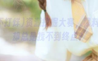 资源挖掘大赛，黑料不打烊却总是找不到终点？