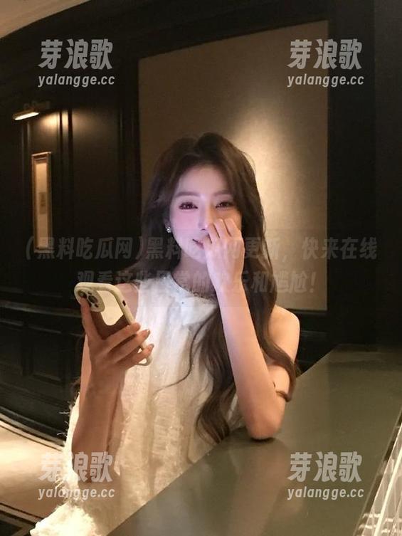 黑料吃瓜网更新，快来在线观看这些日常的欢乐和尴尬！