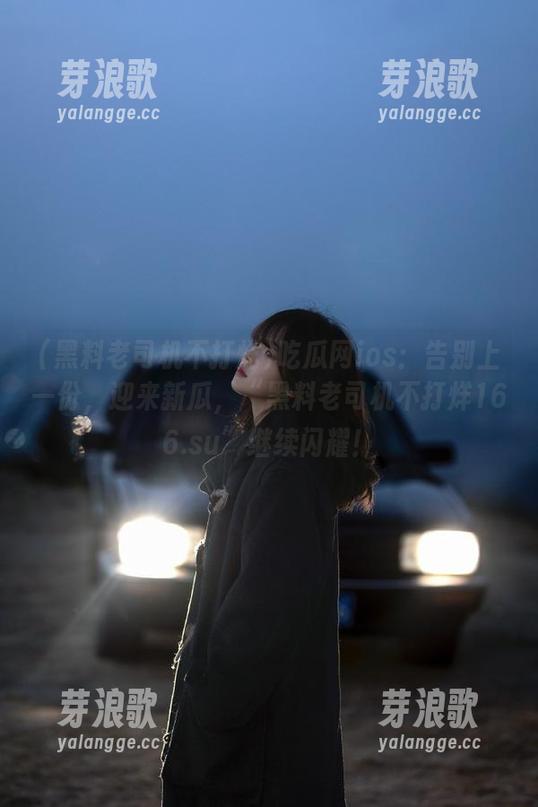 黑料老司机不打烊 吃瓜网ios:告别上一份,迎来新瓜,“黑料老司机不打烊166.su”继续闪耀!